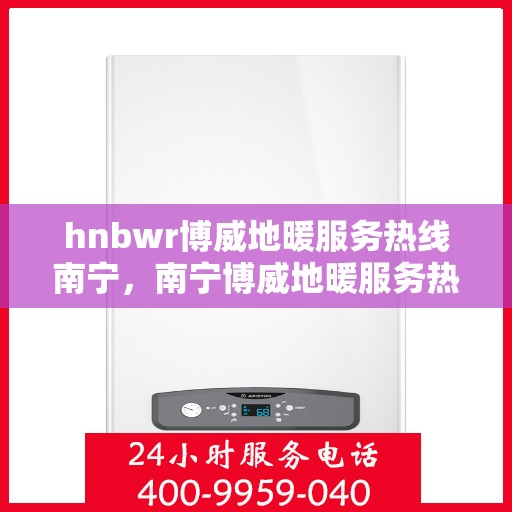 hnbwr博威地暖服务热线南宁，南宁博威地暖服务热线，专业解决您的地暖需求