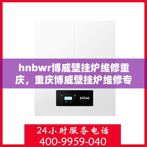 hnbwr博威壁挂炉维修重庆，重庆博威壁挂炉维修专家解析，专业维修服务保障您的温暖生活