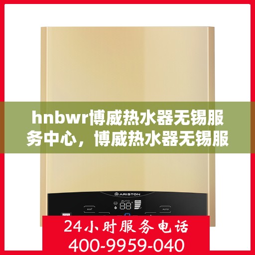 hnbwr博威热水器无锡服务中心，博威热水器无锡服务中心，专业维修与优质服务体验