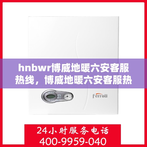 hnbwr博威地暖六安客服热线，博威地暖六安客服热线，专业解答，温暖您的生活