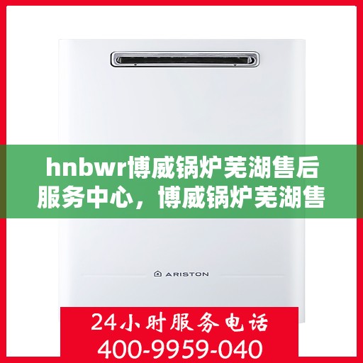 hnbwr博威锅炉芜湖售后服务中心，博威锅炉芜湖售后服务中心，专业维修，贴心服务