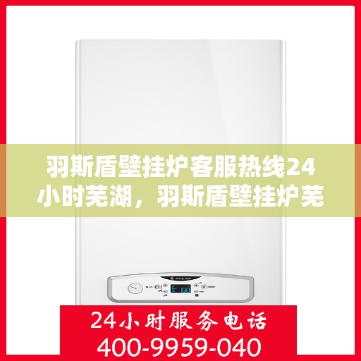 羽斯盾壁挂炉客服热线24小时芜湖，羽斯盾壁挂炉芜湖全天候客服热线，专业解答，温暖服务不间断