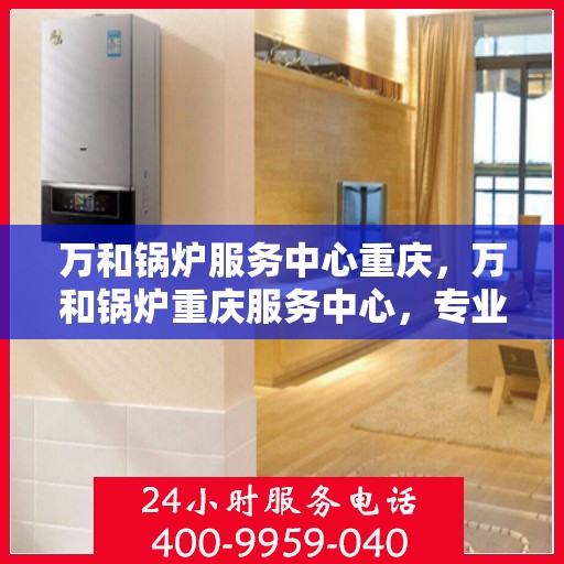 万和锅炉服务中心重庆，万和锅炉重庆服务中心，专业维护，高效运行