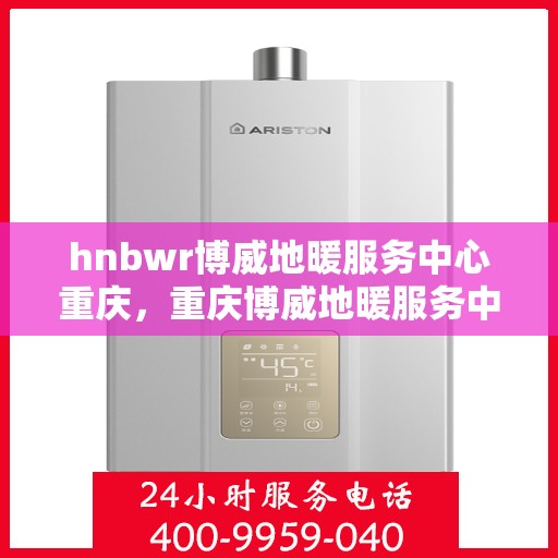 hnbwr博威地暖服务中心重庆，重庆博威地暖服务中心，专业地暖解决方案提供商