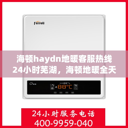 海顿haydn地暖客服热线24小时芜湖，海顿地暖全天候客服热线，芜湖服务不打烊