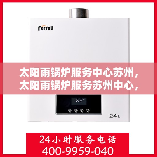 太阳雨锅炉服务中心苏州，太阳雨锅炉服务苏州中心，专业维护，高效运行的新标杆