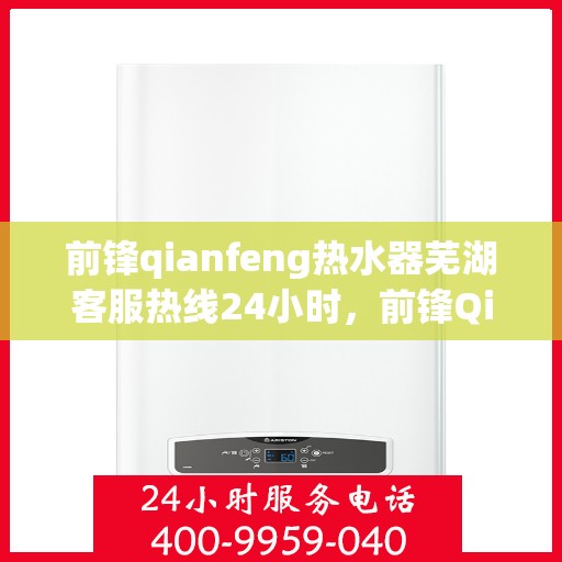 前锋qianfeng热水器芜湖客服热线24小时，前锋Qianfeng热水器芜湖客服热线全天候服务，温暖不打烊