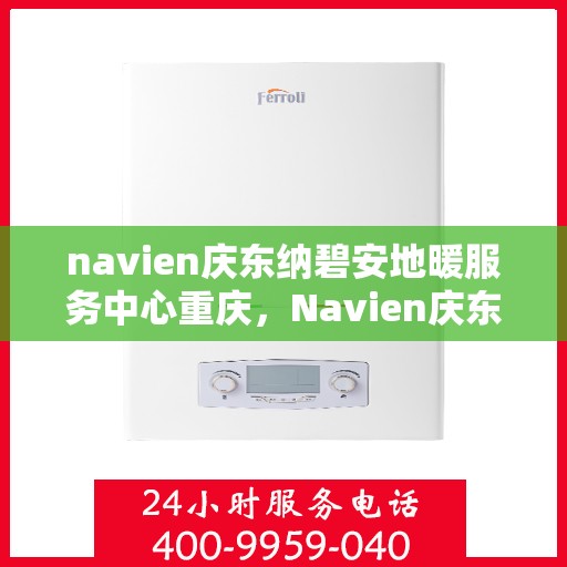 navien庆东纳碧安地暖服务中心重庆，Navien庆东纳碧安地暖重庆服务中心，专业地暖解决方案提供商
