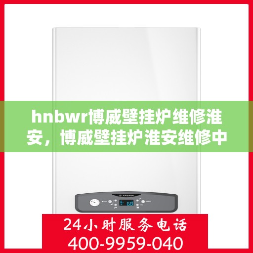 hnbwr博威壁挂炉维修淮安，博威壁挂炉淮安维修中心专业服务解析