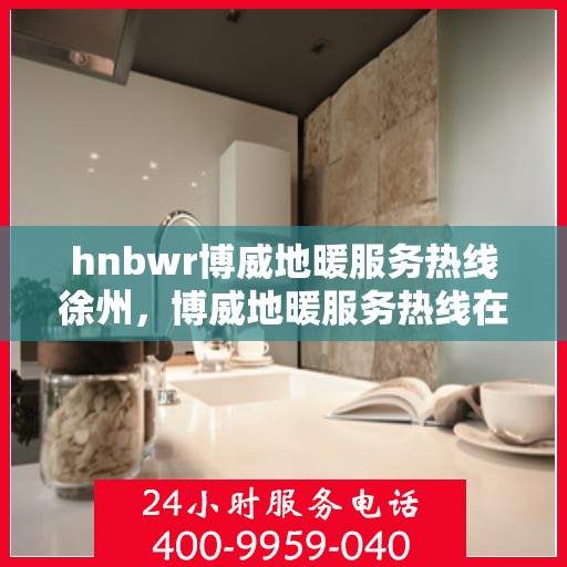 hnbwr博威地暖服务热线徐州，博威地暖服务热线在徐州，专业品质，温暖您的生活