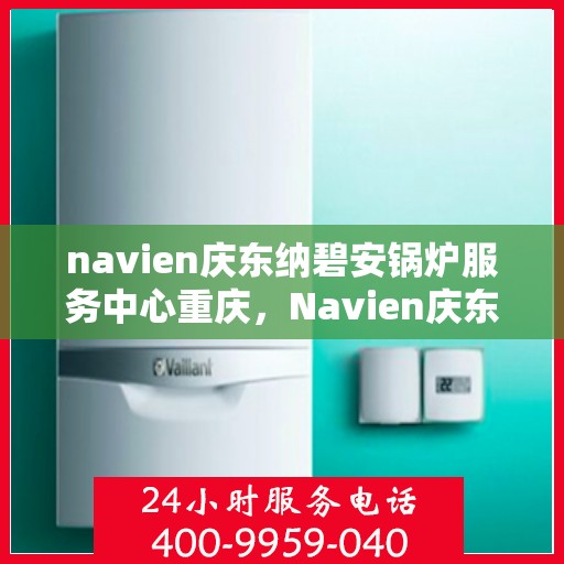 navien庆东纳碧安锅炉服务中心重庆，Navien庆东纳碧安锅炉重庆服务中心，专业维护，高效运行
