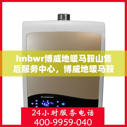 hnbwr博威地暖马鞍山售后服务中心，博威地暖马鞍山售后服务中心，专业地暖服务，贴心关怀每一家