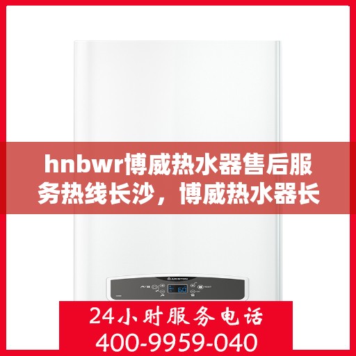 hnbwr博威热水器售后服务热线长沙，博威热水器长沙售后服务热线，专业保障，温暖您的生活