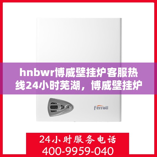 hnbwr博威壁挂炉客服热线24小时芜湖，博威壁挂炉芜湖客服热线全天候服务，温暖不打烊