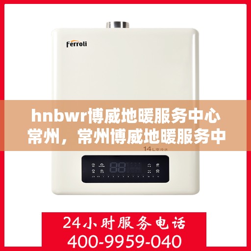 hnbwr博威地暖服务中心常州，常州博威地暖服务中心，专业地暖解决方案提供商