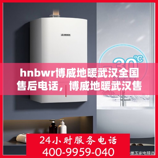 hnbwr博威地暖武汉全国售后电话，博威地暖武汉售后服务热线及全国售后电话汇总