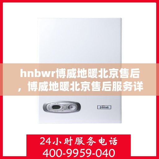 hnbwr博威地暖北京售后，博威地暖北京售后服务详解
