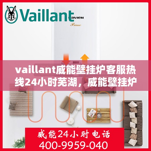 vaillant威能壁挂炉客服热线24小时芜湖，威能壁挂炉芜湖客服热线全天候服务，专业解答您的每一个疑问