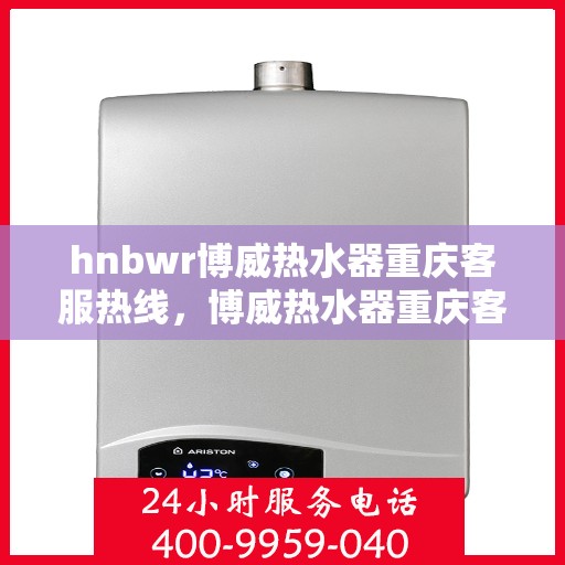 hnbwr博威热水器重庆客服热线，博威热水器重庆客服热线，专业团队，贴心服务