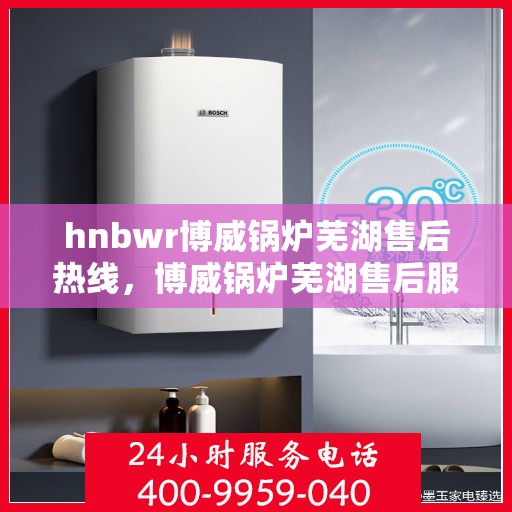 hnbwr博威锅炉芜湖售后热线，博威锅炉芜湖售后服务热线及专业维修支持