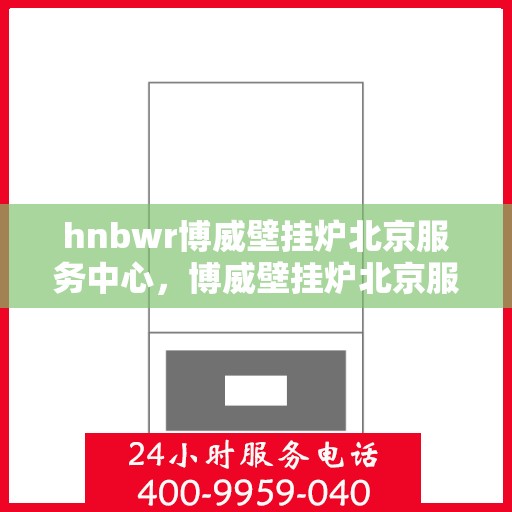 hnbwr博威壁挂炉北京服务中心，博威壁挂炉北京服务中心，专业维修，贴心服务