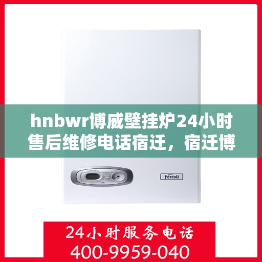 hnbwr博威壁挂炉24小时售后维修电话宿迁，宿迁博威壁挂炉全天候售后维修服务热线公布，专业保障您的温暖生活！