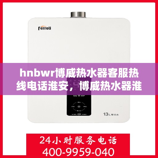 hnbwr博威热水器客服热线电话淮安，博威热水器淮安客服热线电话全攻略，专业解答，贴心服务