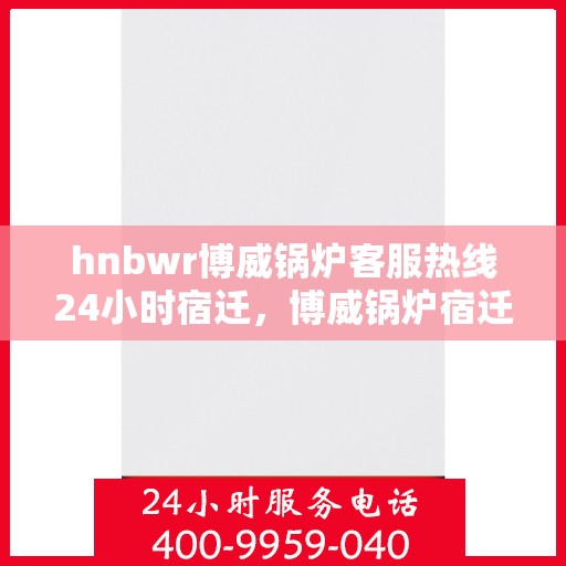 hnbwr博威锅炉客服热线24小时宿迁，博威锅炉宿迁客服热线全天候服务，专业解答您的锅炉问题！