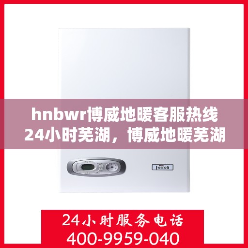 hnbwr博威地暖客服热线24小时芜湖，博威地暖芜湖客服热线全天候服务，温暖不打烊