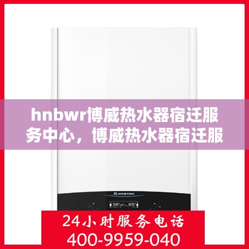 hnbwr博威热水器宿迁服务中心，博威热水器宿迁服务中心，专业维修与优质服务体验