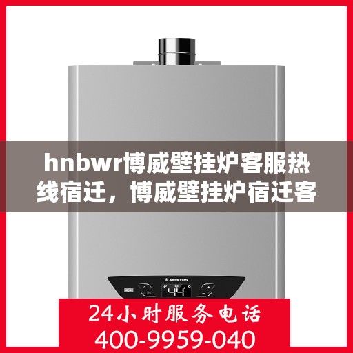 hnbwr博威壁挂炉客服热线宿迁，博威壁挂炉宿迁客服热线详解