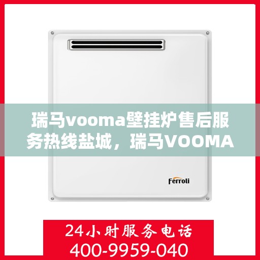 瑞马vooma壁挂炉售后服务热线盐城，瑞马VOOMA壁挂炉盐城售后服务热线及专业维修支持