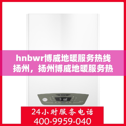 hnbwr博威地暖服务热线扬州，扬州博威地暖服务热线——专业地暖解决方案提供商