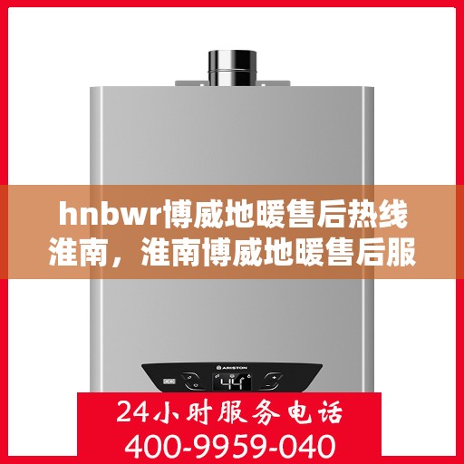 hnbwr博威地暖售后热线淮南，淮南博威地暖售后服务热线及专业维修指南