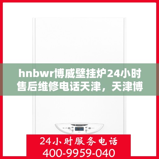 hnbwr博威壁挂炉24小时售后维修电话天津，天津博威壁挂炉全天候售后维修服务热线