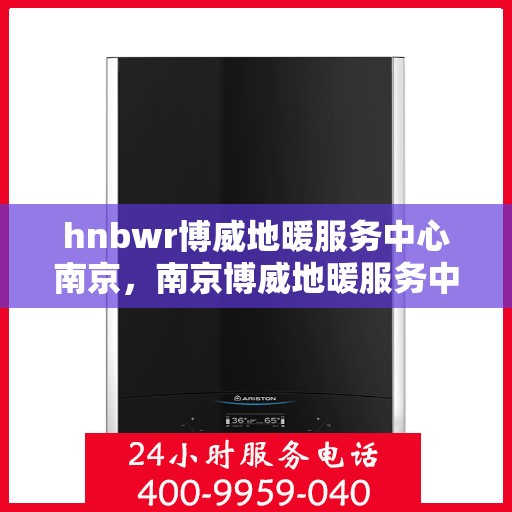 hnbwr博威地暖服务中心南京，南京博威地暖服务中心，专业地暖服务，温暖您的生活