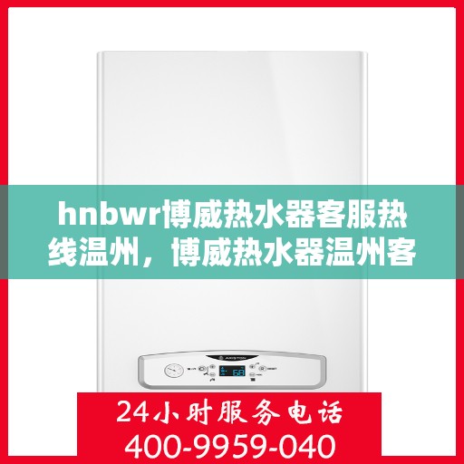 hnbwr博威热水器客服热线温州，博威热水器温州客服热线，专业解答，温暖您的生活
