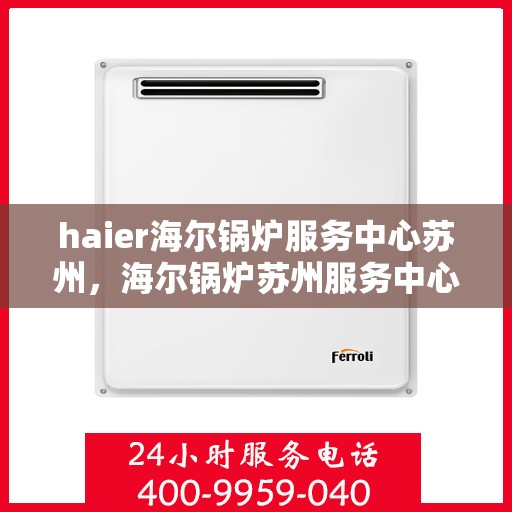 haier海尔锅炉服务中心苏州，海尔锅炉苏州服务中心，专业维护，高效运行