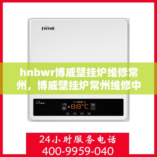 hnbwr博威壁挂炉维修常州，博威壁挂炉常州维修中心，专业解决壁挂炉故障