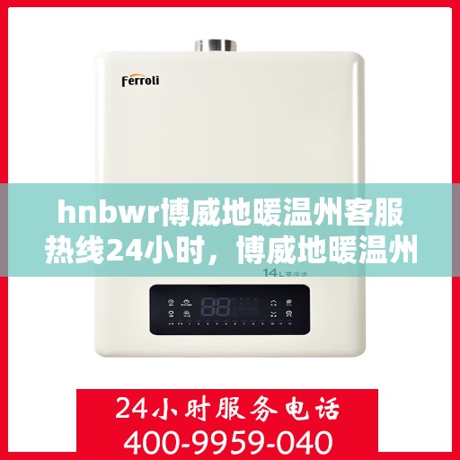 hnbwr博威地暖温州客服热线24小时，博威地暖温州客服热线全天候服务，温暖无忧