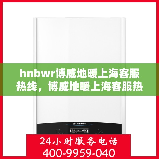hnbwr博威地暖上海客服热线，博威地暖上海客服热线，专业解答，温暖您的生活