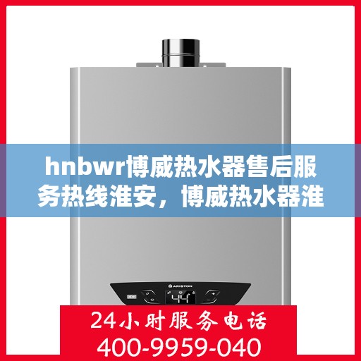 hnbwr博威热水器售后服务热线淮安，博威热水器淮安售后服务热线指南