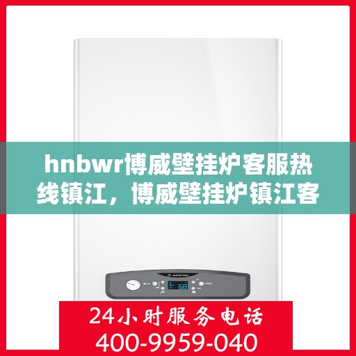 hnbwr博威壁挂炉客服热线镇江，博威壁挂炉镇江客服热线，专业支持与解决方案的贴心服务