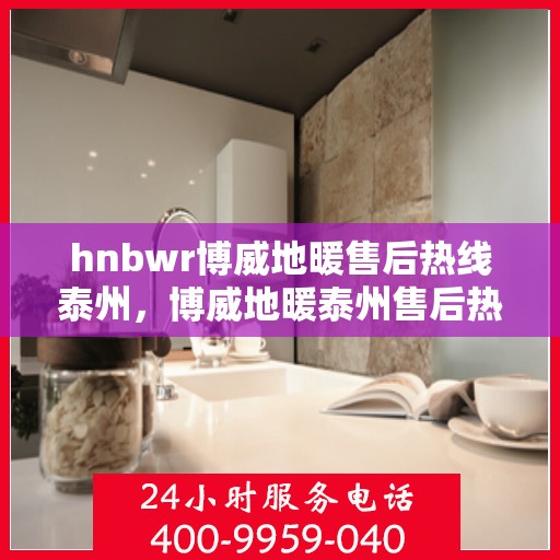 hnbwr博威地暖售后热线泰州，博威地暖泰州售后热线专业服务，温暖无忧解您地暖之困