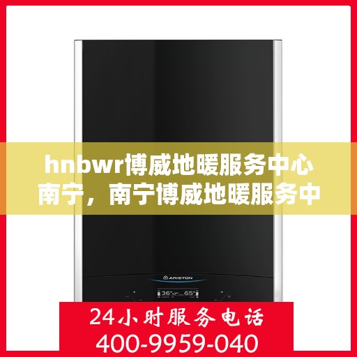 hnbwr博威地暖服务中心南宁，南宁博威地暖服务中心，专业地暖解决方案提供商