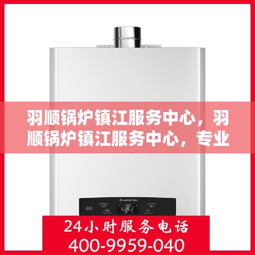 羽顺锅炉镇江服务中心，羽顺锅炉镇江服务中心，专业维护，高效运行的首选之地