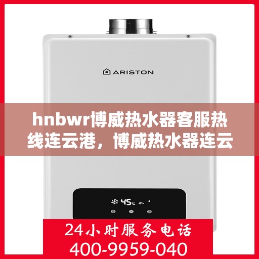hnbwr博威热水器客服热线连云港，博威热水器连云港客服热线详解