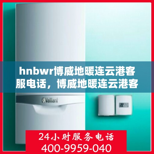 hnbwr博威地暖连云港客服电话，博威地暖连云港客服热线及联系方式