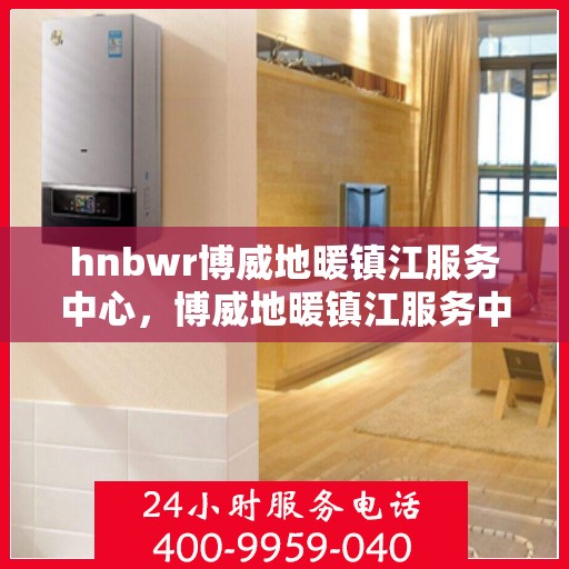 hnbwr博威地暖镇江服务中心，博威地暖镇江服务中心，专业地暖服务，温暖您的生活