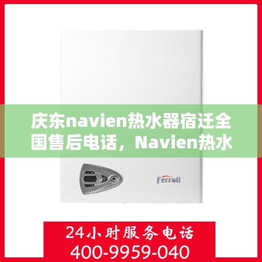 庆东navien热水器宿迁全国售后电话，Navien热水器宿迁全国售后热线，专业服务保障，贴心维修支持